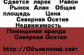 Сдается  ларек  › Район ­ Рынок  Алан › Общая площадь ­ 5 › Цена ­ 5 000 - Северная Осетия Недвижимость » Помещения аренда   . Северная Осетия